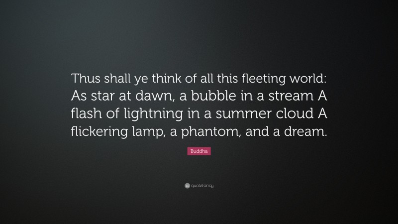 Buddha Quote: “Thus shall ye think of all this fleeting world: As star at dawn, a bubble in a stream A flash of lightning in a summer cloud A flickering lamp, a phantom, and a dream.”