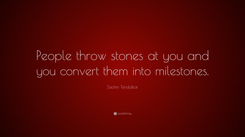 Sachin Tendulkar Quote: “People throw stones at you and you convert them into milestones.”