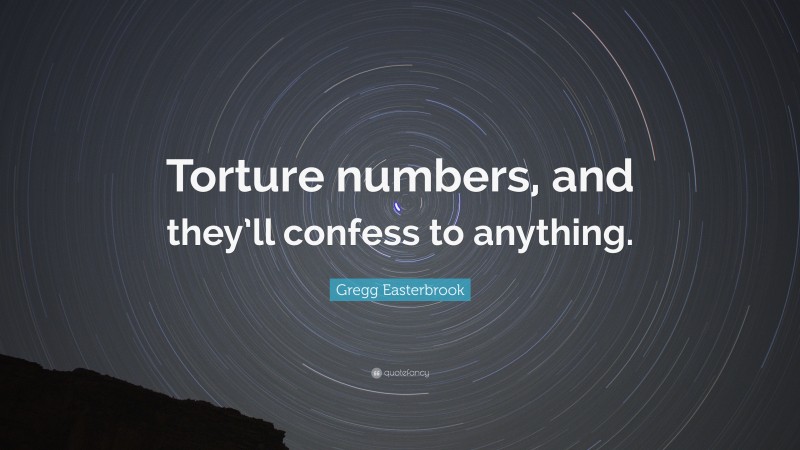 Gregg Easterbrook Quote: “Torture numbers, and they’ll confess to anything.”