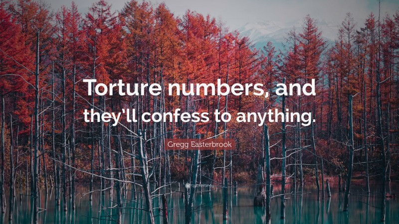 Gregg Easterbrook Quote: “Torture numbers, and they’ll confess to anything.”