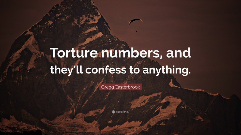Gregg Easterbrook Quote: “Torture numbers, and they’ll confess to anything.”
