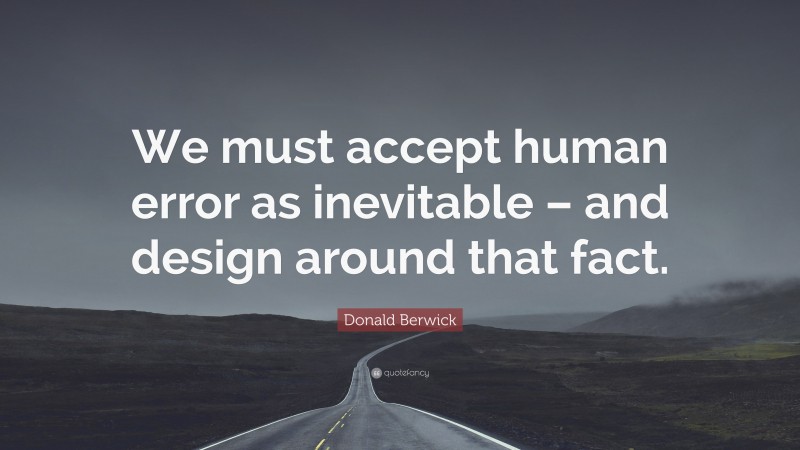 Donald Berwick Quote: “We must accept human error as inevitable – and design around that fact.”
