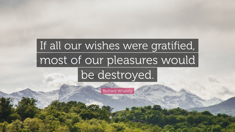 Richard Whately Quote: “If all our wishes were gratified, most of our pleasures would be destroyed.”