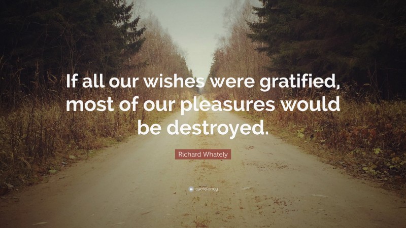 Richard Whately Quote: “If all our wishes were gratified, most of our pleasures would be destroyed.”