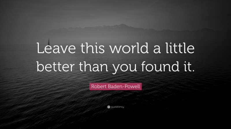 Robert Baden-Powell Quote: “Leave this world a little better than you found it.”