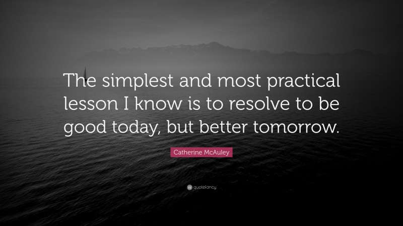 Catherine McAuley Quote: “The simplest and most practical lesson I know is to resolve to be good today, but better tomorrow.”