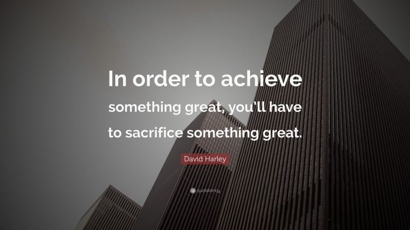 David Harley Quote: “In order to achieve something great, you’ll have to sacrifice something great.”