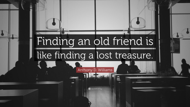 Anthony D. Williams Quote: “Finding an old friend is like finding a lost treasure.”