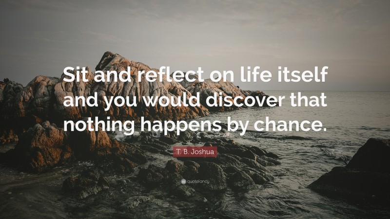 T. B. Joshua Quote: “Sit and reflect on life itself and you would discover that nothing happens by chance.”
