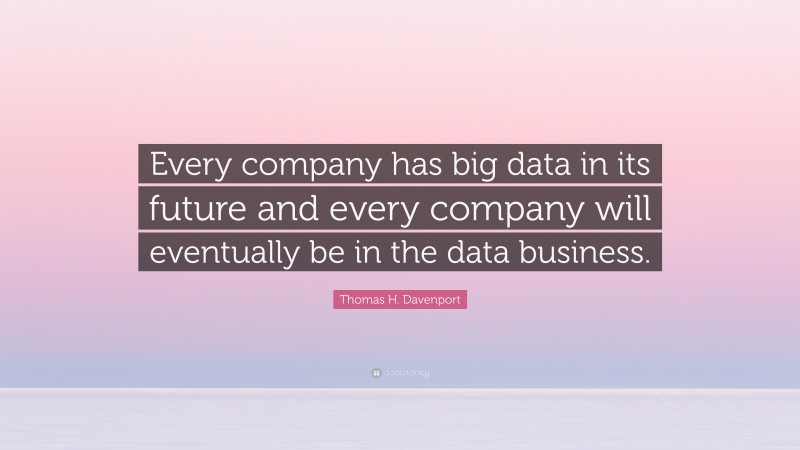 Thomas H. Davenport Quote: “Every company has big data in its future and every company will eventually be in the data business.”