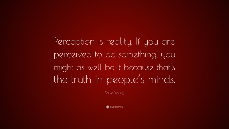 Steve Young Quote: “Perception is reality. If you are perceived to be something, you might as well be it because that’s the truth in people’s minds.”