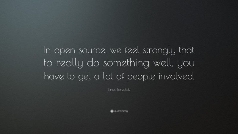Linus Torvalds Quote: “In open source, we feel strongly that to really do something well, you have to get a lot of people involved.”