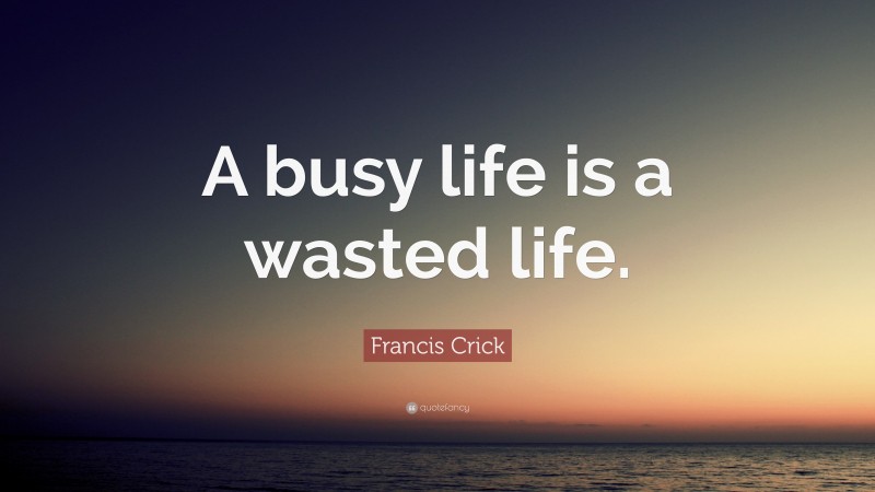 Francis Crick Quote: “A busy life is a wasted life.”