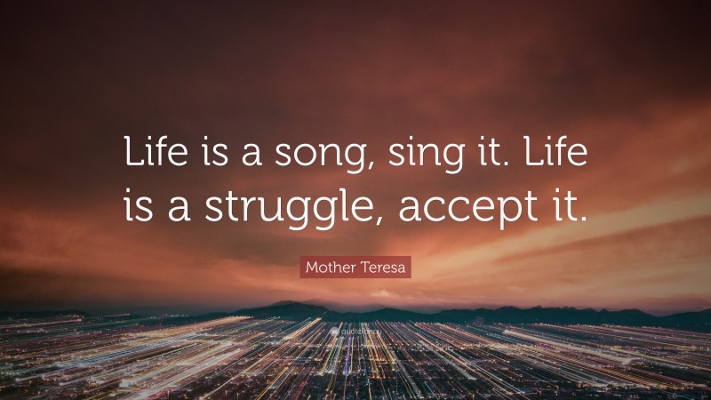 Mother Teresa Quote: “Life is a song, sing it. Life is a struggle, accept it.”