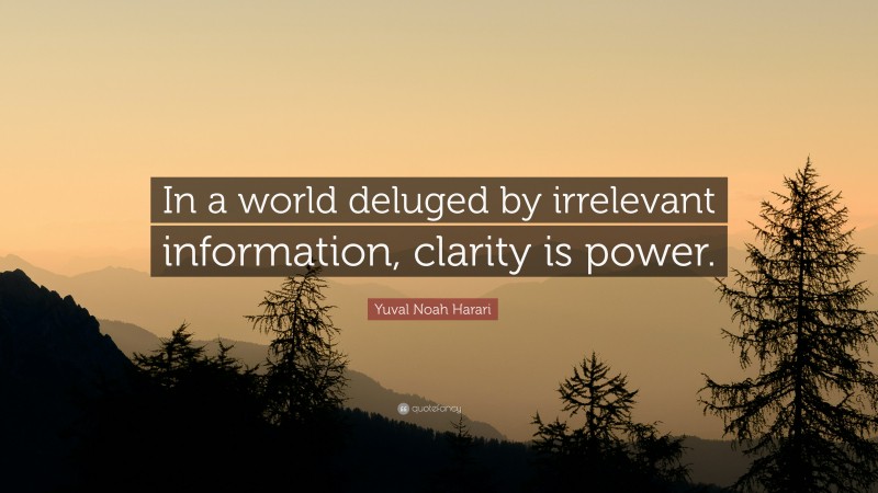 Yuval Noah Harari Quote: “In a world deluged by irrelevant information, clarity is power.”