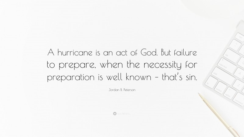Jordan B. Peterson Quote: “A hurricane is an act of God. But failure to prepare, when the necessity for preparation is well known – that’s sin.”