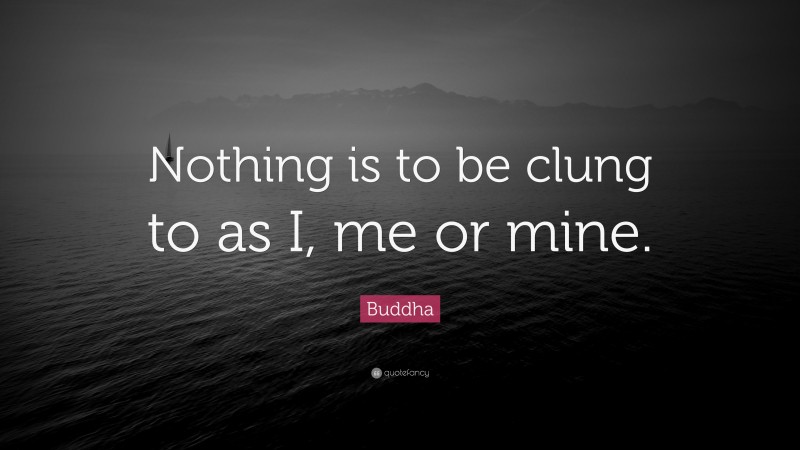 Buddha Quote: “Nothing is to be clung to as I, me or mine.”