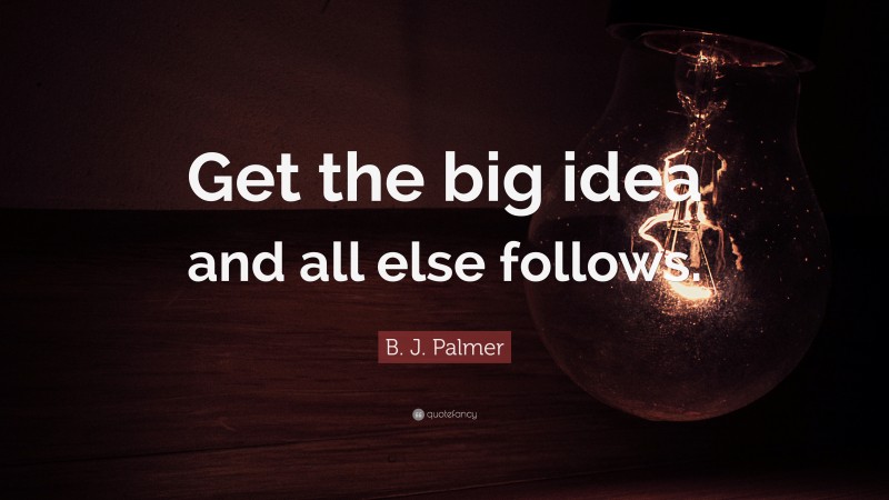 B. J. Palmer Quote: “Get the big idea and all else follows.”
