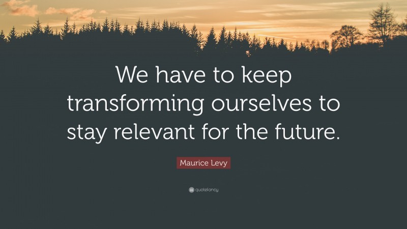 Maurice Levy Quote: “We have to keep transforming ourselves to stay relevant for the future.”