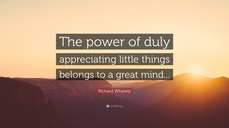 Richard Whately Quote: “The power of duly appreciating little things belongs to a great mind...”