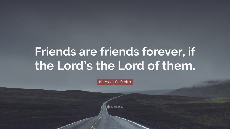 Michael W. Smith Quote: “Friends are friends forever, if the Lord’s the Lord of them.”