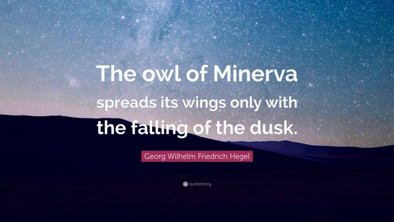 Georg Wilhelm Friedrich Hegel Quote: “The owl of Minerva spreads its wings only with the falling of the dusk.”