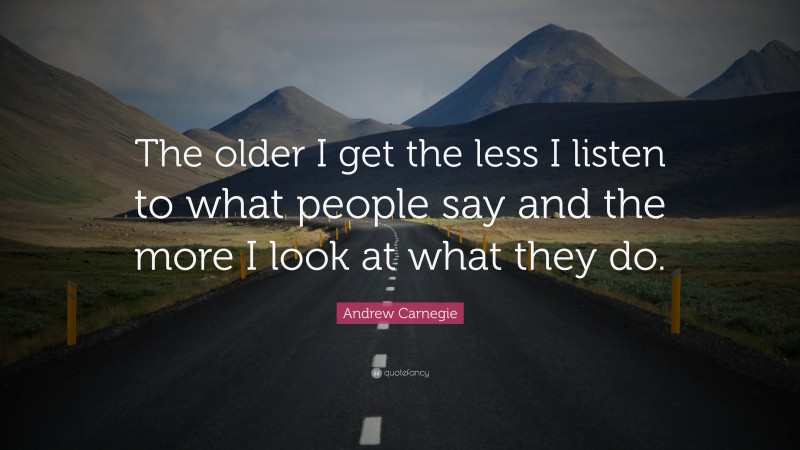 Andrew Carnegie Quote: “The older I get the less I listen to what people say and the more I look at what they do.”