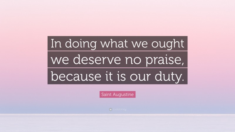 Saint Augustine Quote: “In doing what we ought we deserve no praise, because it is our duty.”