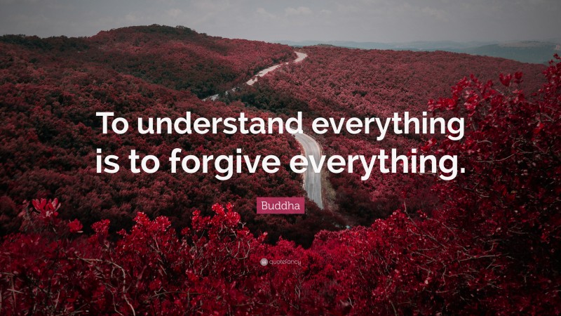 Buddha Quote: “To understand everything is to forgive everything.”