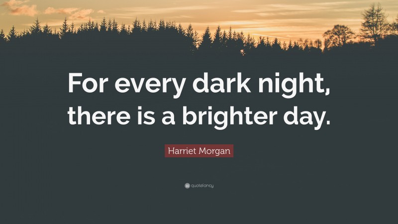 Harriet Morgan Quote: “For every dark night, there is a brighter day.”