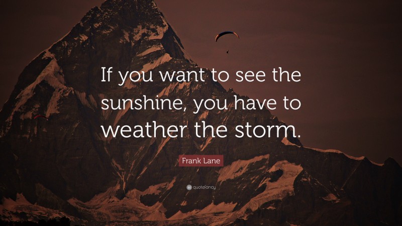 Frank Lane Quote: “If you want to see the sunshine, you have to weather the storm.”