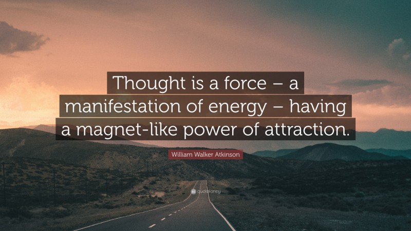 William Walker Atkinson Quote: “Thought is a force – a manifestation of energy – having a magnet-like power of attraction.”