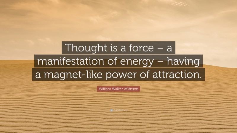 William Walker Atkinson Quote: “Thought is a force – a manifestation of energy – having a magnet-like power of attraction.”