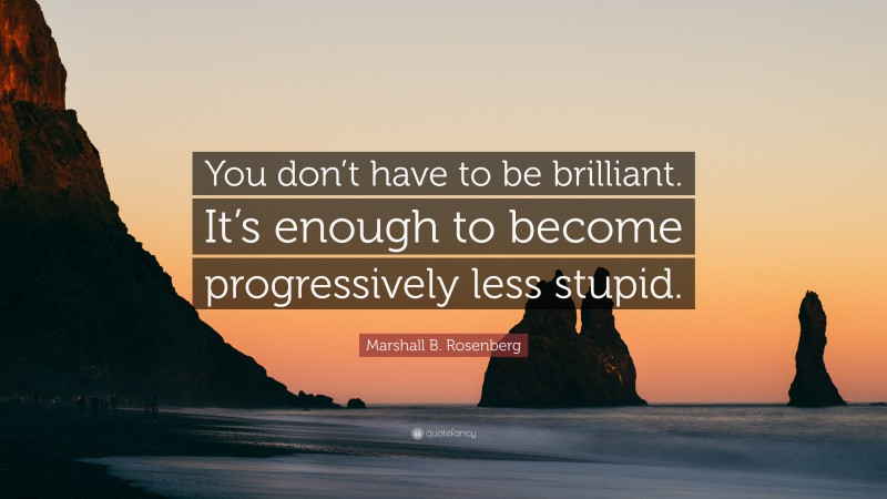 Marshall B. Rosenberg Quote: “You don’t have to be brilliant. It’s enough to become progressively less stupid.”