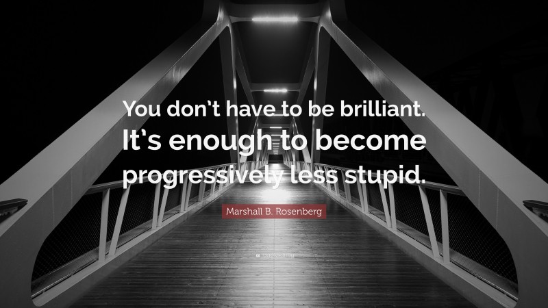 Marshall B. Rosenberg Quote: “You don’t have to be brilliant. It’s enough to become progressively less stupid.”