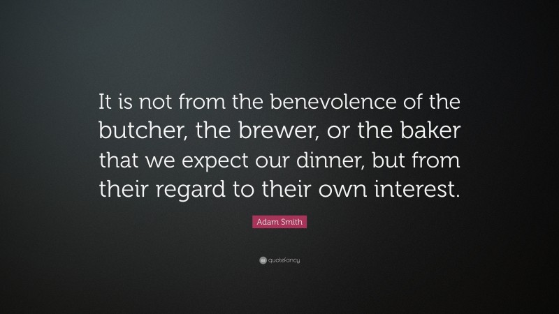Adam Smith Quote: “It is not from the benevolence of the butcher, the brewer, or the baker that we expect our dinner, but from their regard to their own interest.”