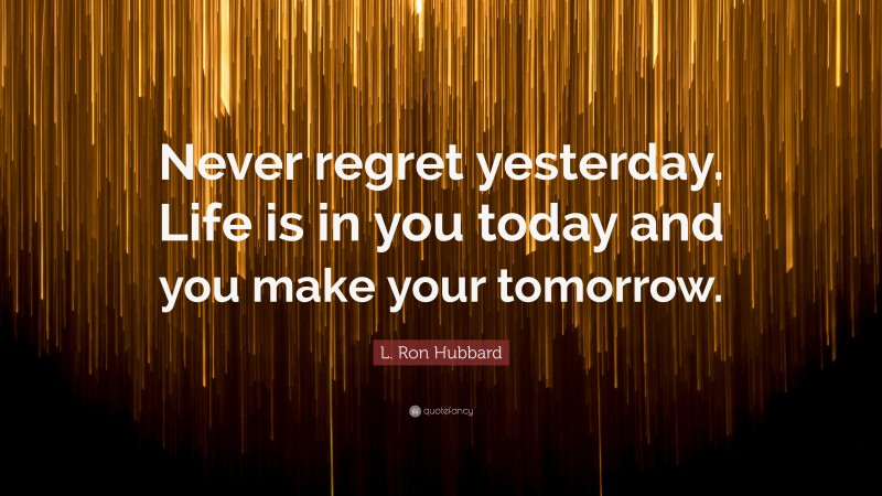 L. Ron Hubbard Quote: “Never regret yesterday. Life is in you today and you make your tomorrow.”
