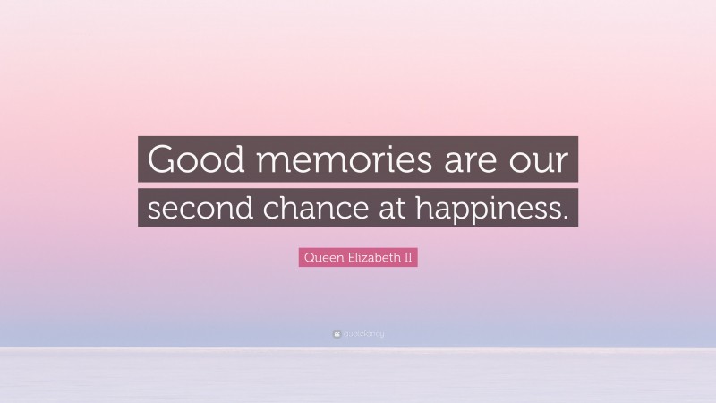 Queen Elizabeth II Quote: “Good memories are our second chance at happiness.”