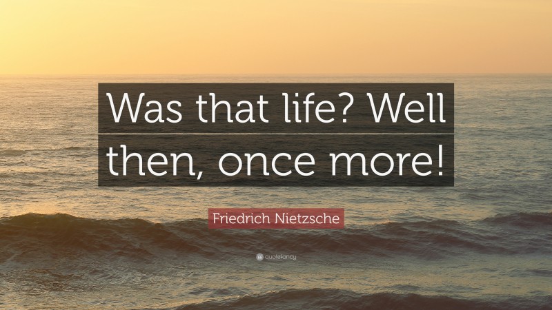 Friedrich Nietzsche Quote: “Was that life? Well then, once more!”