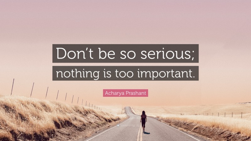 Acharya Prashant Quote: “Don’t be so serious; nothing is too important.”