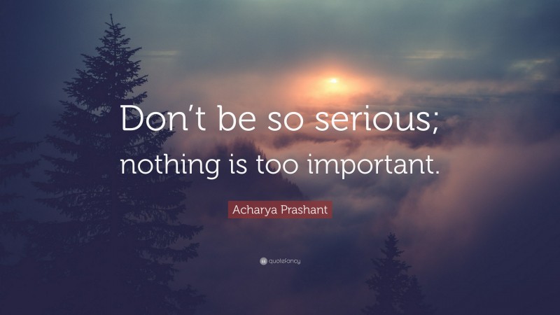 Acharya Prashant Quote: “Don’t be so serious; nothing is too important.”