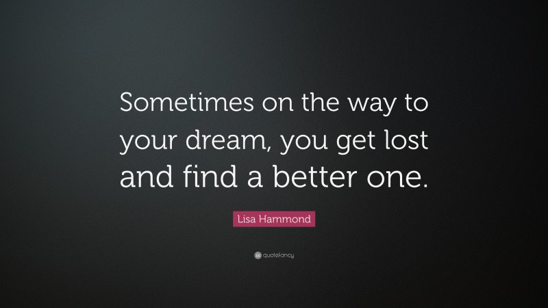 Lisa Hammond Quote: “Sometimes on the way to your dream, you get lost and find a better one.”