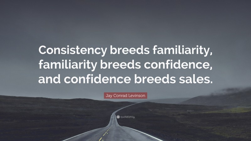 Jay Conrad Levinson Quote: “Consistency breeds familiarity, familiarity breeds confidence, and confidence breeds sales.”