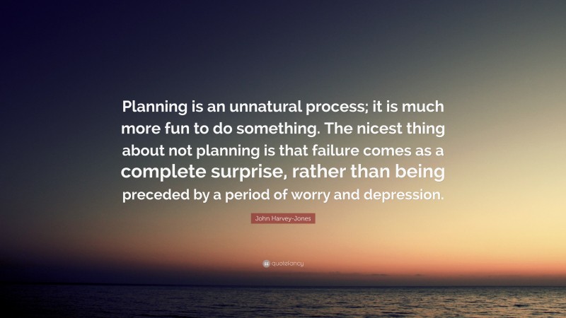 John Harvey-Jones Quote: “Planning is an unnatural process; it is much more fun to do something. The nicest thing about not planning is that failure comes as a complete surprise, rather than being preceded by a period of worry and depression.”