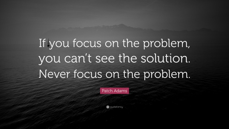 Patch Adams Quote: “If you focus on the problem, you can’t see the solution. Never focus on the problem.”