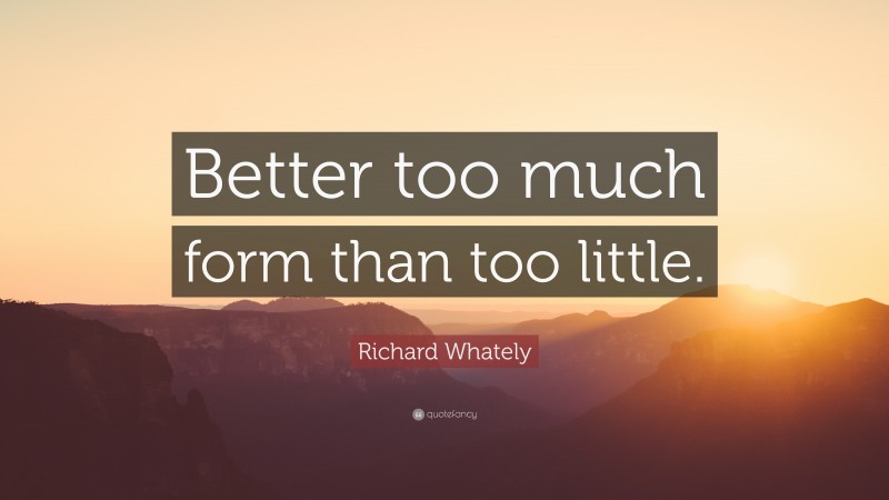Richard Whately Quote: “Better too much form than too little.”