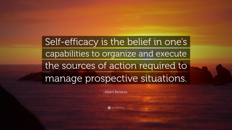 Albert Bandura Quote: “Self-efficacy is the belief in one’s capabilities to organize and execute the sources of action required to manage prospective situations.”