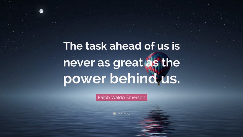 Ralph Waldo Emerson Quote: “The task ahead of us is never as great as the power behind us.”