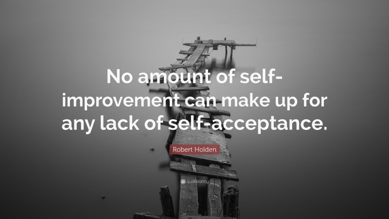 Robert Holden Quote: “No amount of self-improvement can make up for any lack of self-acceptance.”