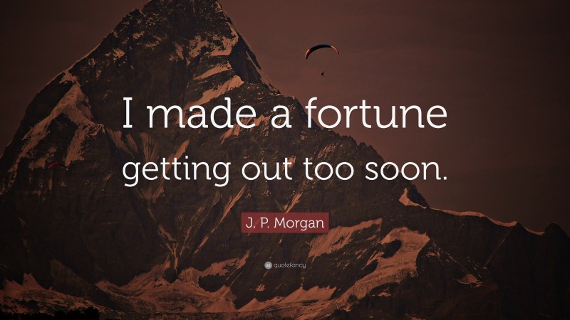 J. P. Morgan Quote: “I made a fortune getting out too soon.”